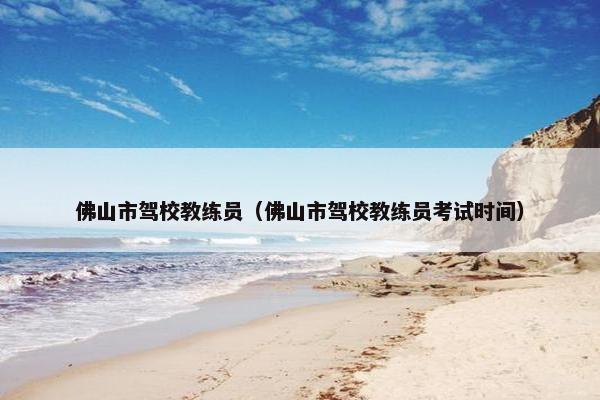 佛山市驾校教练员（佛山市驾校教练员考试时间）