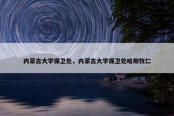 内蒙古大学保卫处，内蒙古大学保卫处哈斯牧仁