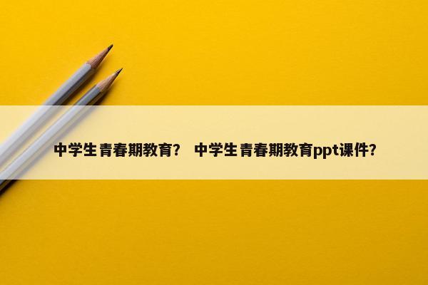 中学生青春期教育？ 中学生青春期教育ppt课件？