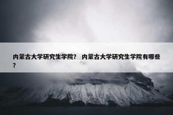 内蒙古大学研究生学院？ 内蒙古大学研究生学院有哪些？