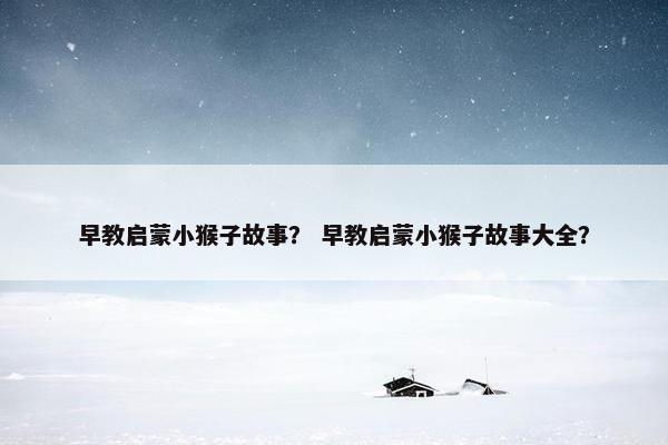 早教启蒙小猴子故事？ 早教启蒙小猴子故事大全？