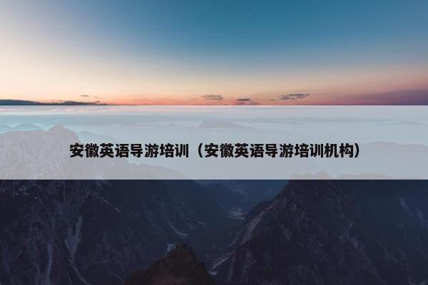 安徽英语导游培训（安徽英语导游培训机构）