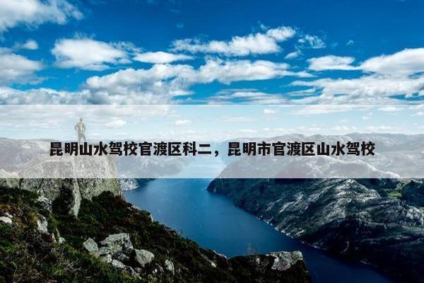 昆明山水驾校官渡区科二，昆明市官渡区山水驾校