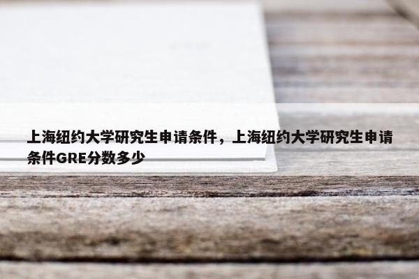 上海纽约大学研究生申请条件，上海纽约大学研究生申请条件GRE分数多少
