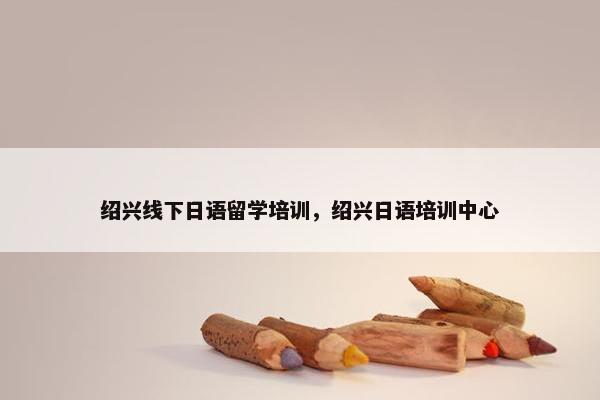 绍兴线下日语留学培训，绍兴日语培训中心