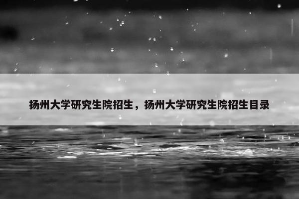 扬州大学研究生院招生，扬州大学研究生院招生目录