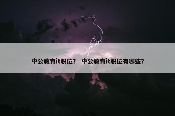 中公教育it职位？ 中公教育it职位有哪些？