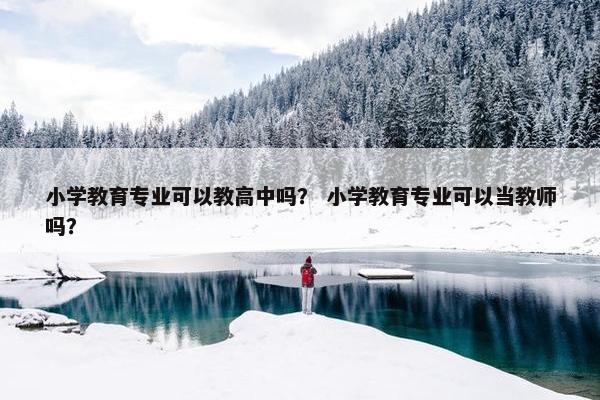小学教育专业可以教高中吗？ 小学教育专业可以当教师吗？