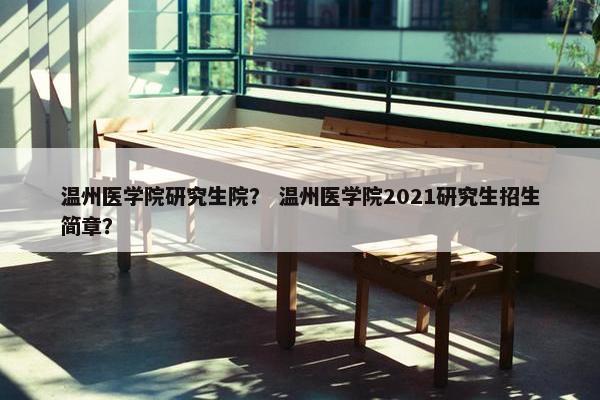 温州医学院研究生院？ 温州医学院2021研究生招生简章？