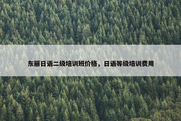 东丽日语二级培训班价格，日语等级培训费用
