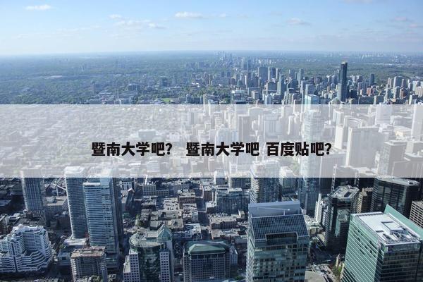 暨南大学吧？ 暨南大学吧 百度贴吧？