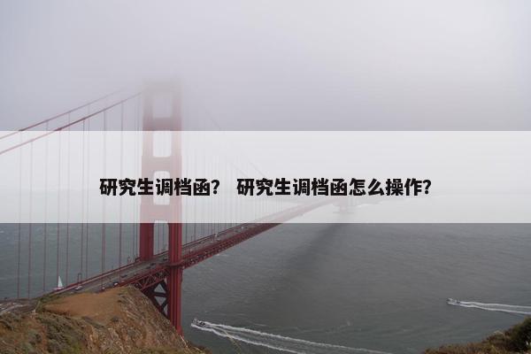 研究生调档函？ 研究生调档函怎么操作？