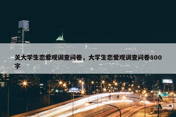 关大学生恋爱观调查问卷，大学生恋爱观调查问卷800字
