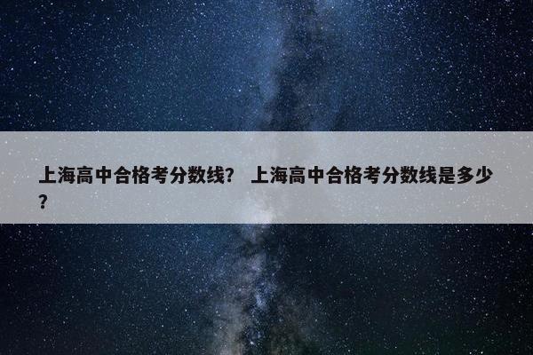 上海高中合格考分数线？ 上海高中合格考分数线是多少？