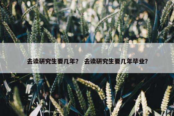 去读研究生要几年？ 去读研究生要几年毕业？