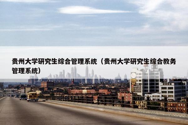 贵州大学研究生综合管理系统（贵州大学研究生综合教务管理系统）