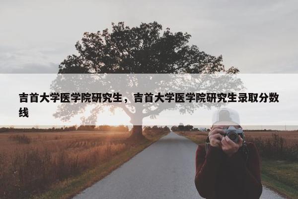 吉首大学医学院研究生，吉首大学医学院研究生录取分数线