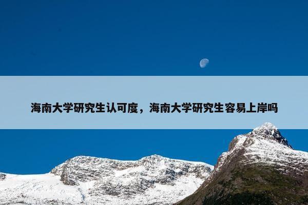 海南大学研究生认可度，海南大学研究生容易上岸吗