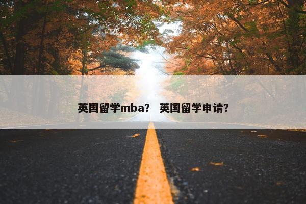 英国留学mba？ 英国留学申请？