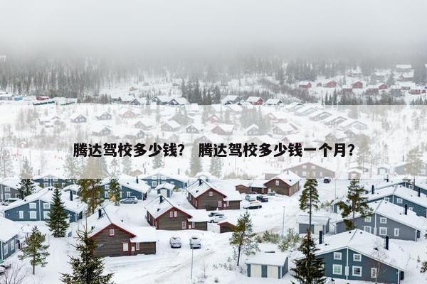 腾达驾校多少钱？ 腾达驾校多少钱一个月？
