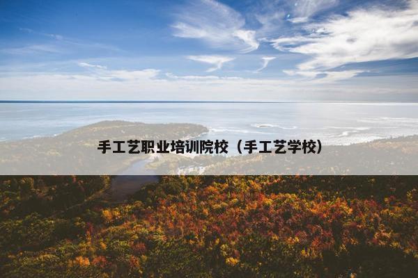 手工艺职业培训院校（手工艺学校）