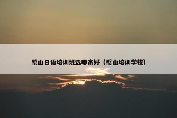 璧山日语培训班选哪家好（璧山培训学校）