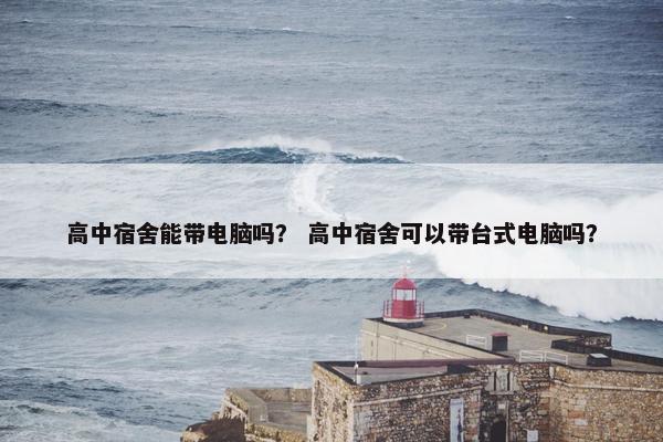 高中宿舍能带电脑吗？ 高中宿舍可以带台式电脑吗？