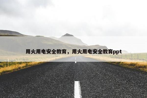 用火用电安全教育，用火用电安全教育ppt
