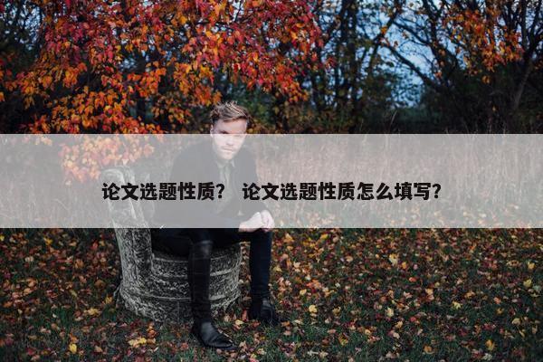 论文选题性质？ 论文选题性质怎么填写？