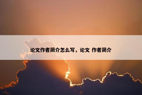 论文作者简介怎么写，论文 作者简介
