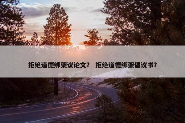 拒绝道德绑架议论文？ 拒绝道德绑架倡议书？