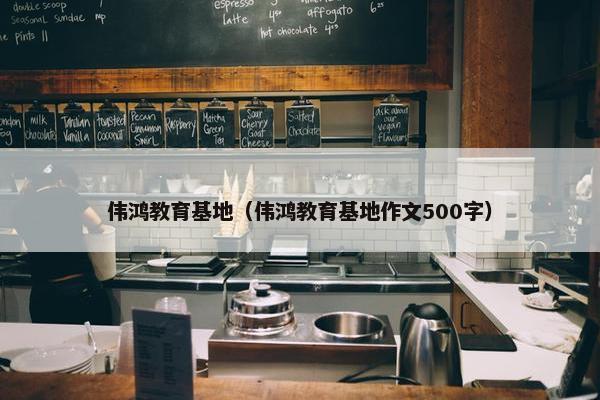 伟鸿教育基地（伟鸿教育基地作文500字）