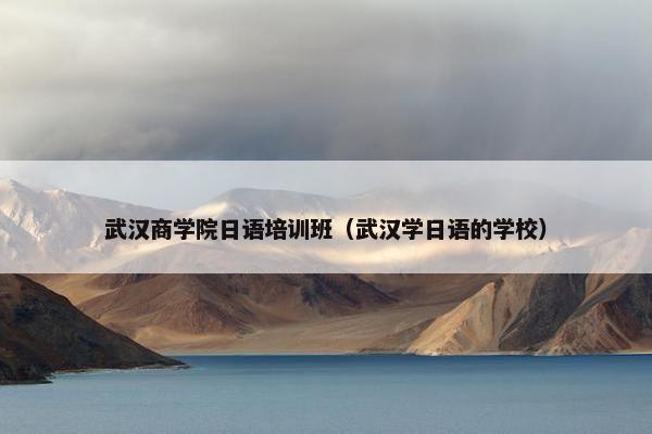 武汉商学院日语培训班（武汉学日语的学校）