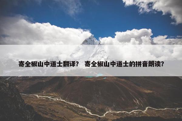 寄全椒山中道士翻译？ 寄全椒山中道士的拼音朗读？