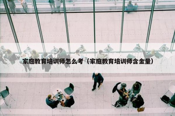 家庭教育培训师怎么考（家庭教育培训师含金量）