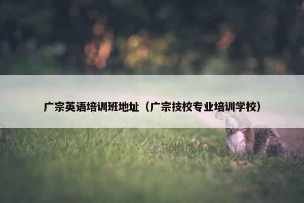广宗英语培训班地址（广宗技校专业培训学校）