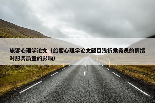 旅客心理学论文（旅客心理学论文题目浅析乘务员的情绪对服务质量的影响）