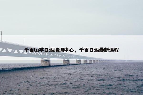 千百lu学日语培训中心，千百日语最新课程
