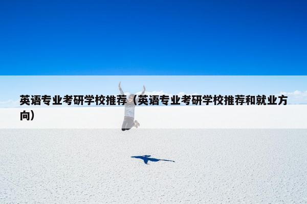 英语专业考研学校推荐（英语专业考研学校推荐和就业方向）