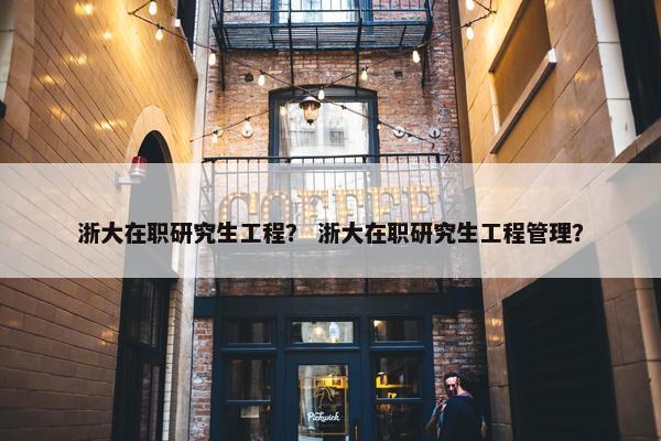 浙大在职研究生工程？ 浙大在职研究生工程管理？