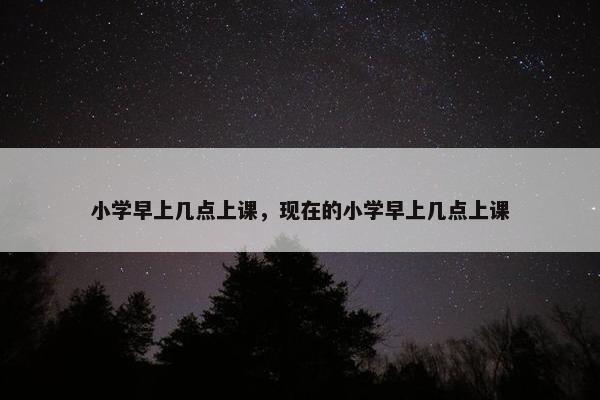 小学早上几点上课，现在的小学早上几点上课