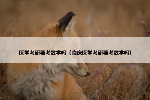 医学考研要考数学吗（临床医学考研要考数学吗）