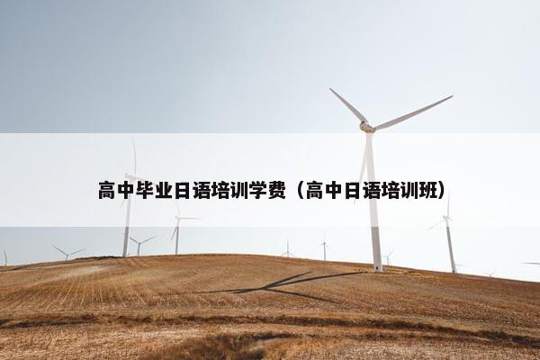 高中毕业日语培训学费（高中日语培训班）