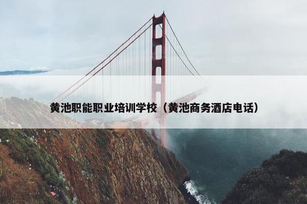 黄池职能职业培训学校（黄池商务酒店电话）