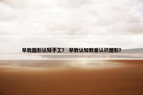 早教图形认知手工？ 早教认知教案认识图形？