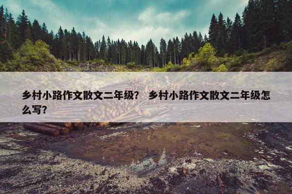 乡村小路作文散文二年级？ 乡村小路作文散文二年级怎么写？