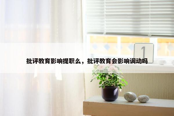 批评教育影响提职么，批评教育会影响调动吗