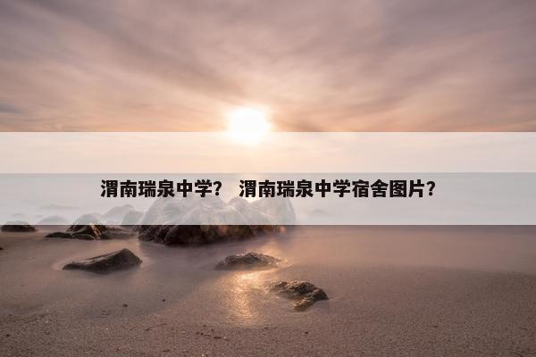 渭南瑞泉中学？ 渭南瑞泉中学宿舍图片？