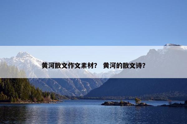 黄河散文作文素材？ 黄河的散文诗？