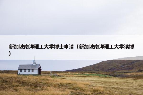 新加坡南洋理工大学博士申请（新加坡南洋理工大学读博）
